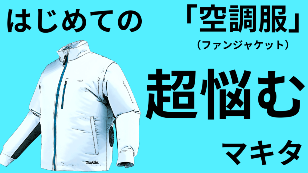 マキタ はじめての空調服（ファンジャケット）種類多過ぎて「超悩む