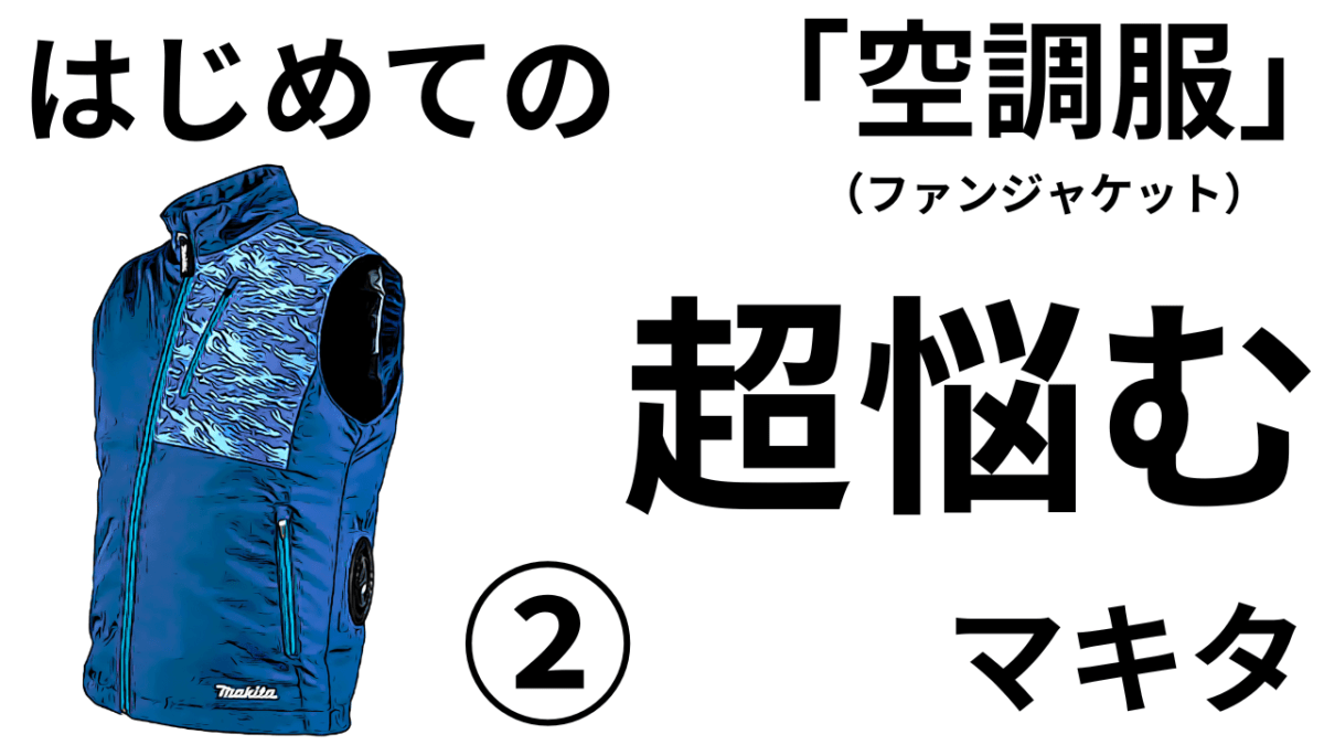 ②マキタ　はじめての空調服（ファンジャケット）種類多過ぎて「超悩む」